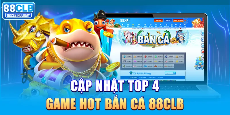 Cập nhật top 4 game hot bắn cá 88CLB