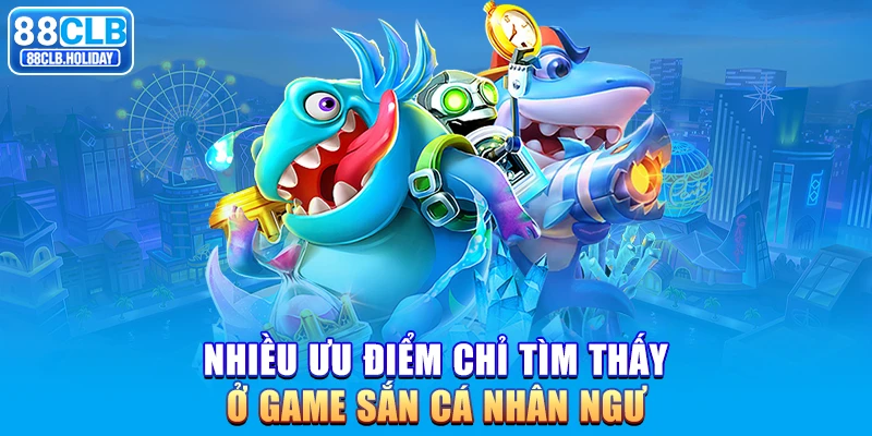 Nhiều ưu điểm chỉ tìm thấy ở game sắn cá nhân ngư 