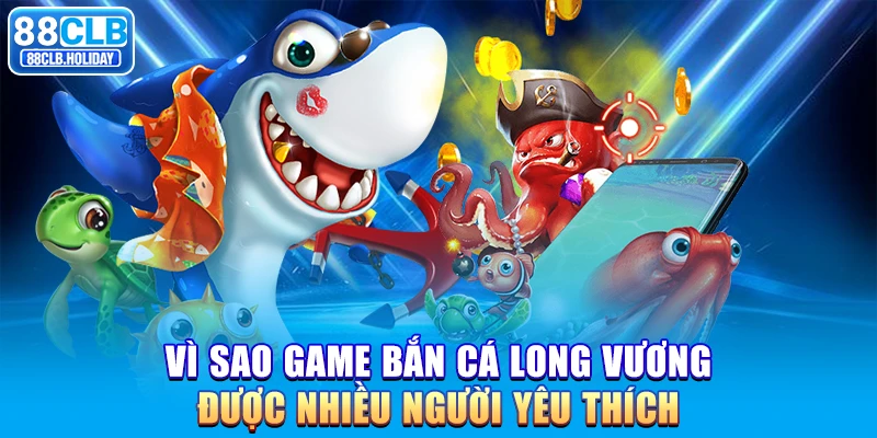 Vì sao game Bắn Cá Long Vương được nhiều người yêu thích